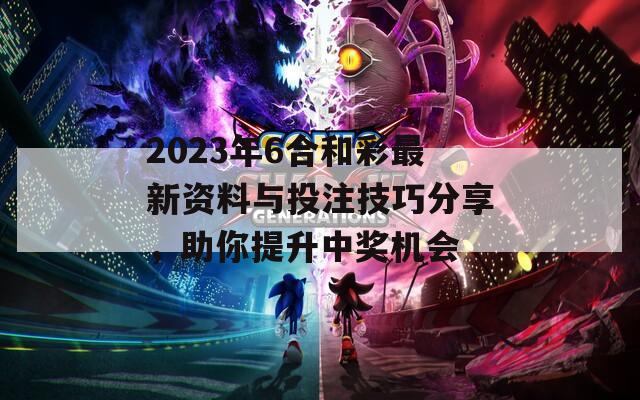 2023年6合和彩最新资料与投注技巧分享，助你提升中奖机会