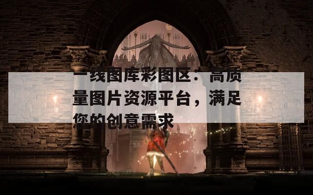 一线图库彩图区：高质量图片资源平台，满足您的创意需求