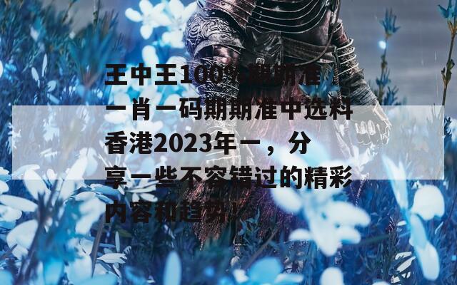 王中王100%期期准一肖一码期期准中选料香港2023年一，分享一些不容错过的精彩内容和趋势！