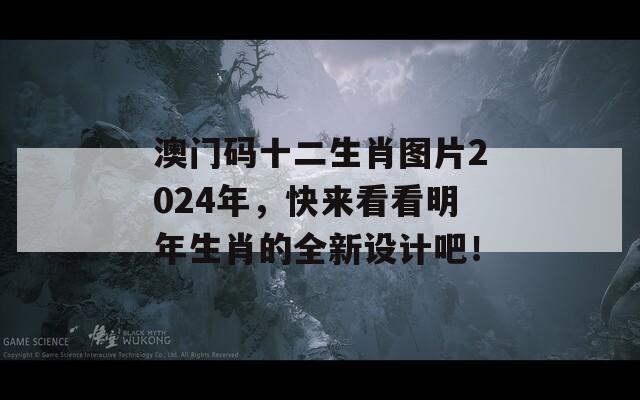 澳门码十二生肖图片2024年，快来看看明年生肖的全新设计吧！