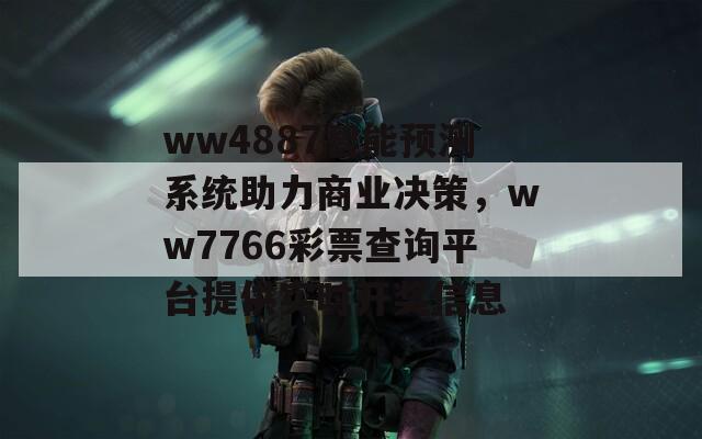 ww4887智能预测系统助力商业决策，ww7766彩票查询平台提供实时开奖信息