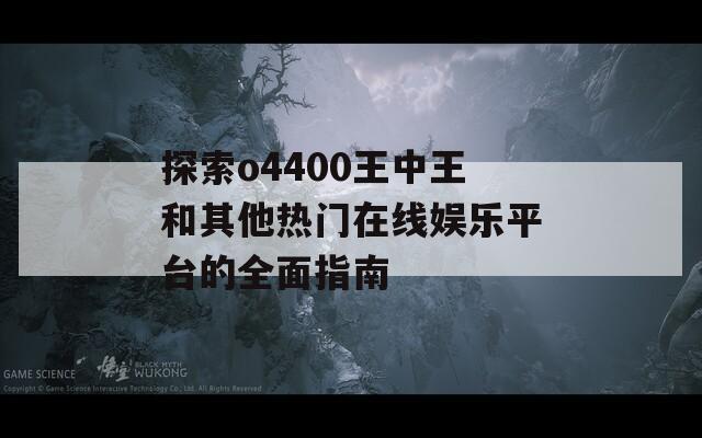 探索o4400王中王和其他热门在线娱乐平台的全面指南