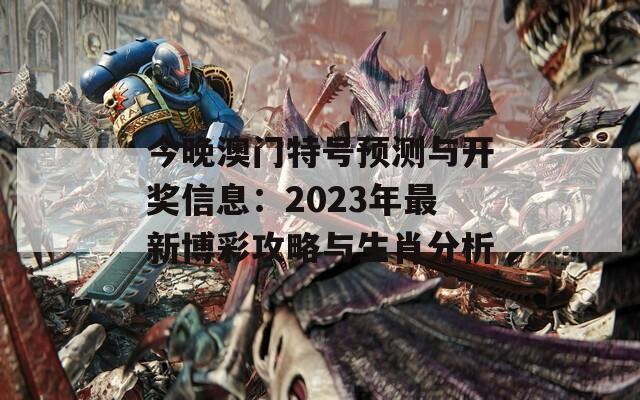 今晚澳门特号预测与开奖信息：2023年最新博彩攻略与生肖分析