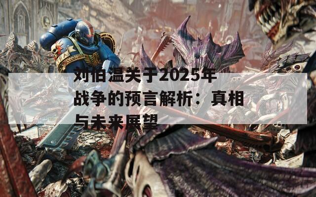 刘伯温关于2025年战争的预言解析：真相与未来展望