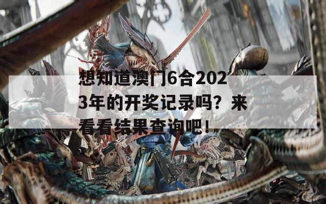 想知道澳门6合2023年的开奖记录吗？来看看结果查询吧！