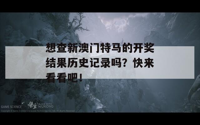 想查新澳门特马的开奖结果历史记录吗？快来看看吧！