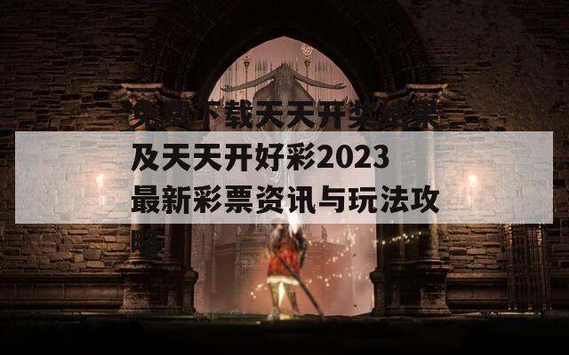 免费下载天天开奖结果及天天开好彩2023最新彩票资讯与玩法攻略