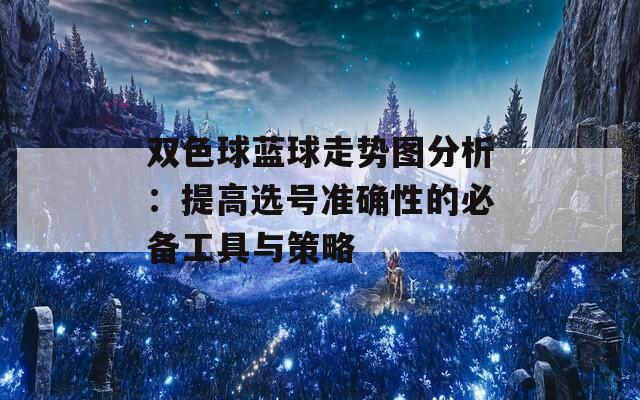 双色球蓝球走势图分析：提高选号准确性的必备工具与策略