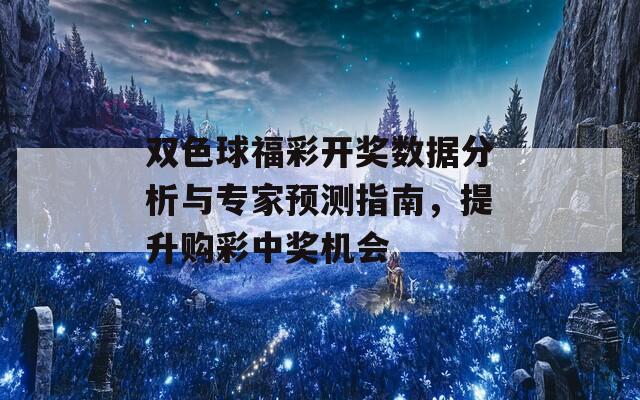 双色球福彩开奖数据分析与专家预测指南，提升购彩中奖机会