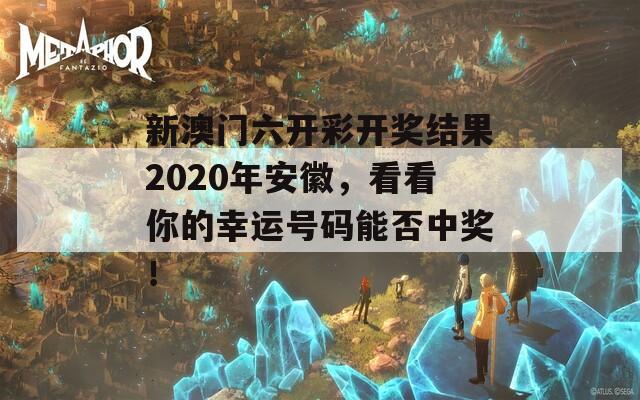 新澳门六开彩开奖结果2020年安徽，看看你的幸运号码能否中奖！