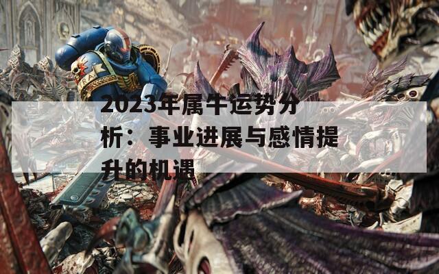 2023年属牛运势分析：事业进展与感情提升的机遇