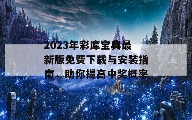 2023年彩库宝典最新版免费下载与安装指南，助你提高中奖概率