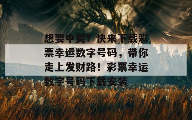 想要中奖？快来下载彩票幸运数字号码，带你走上发财路！彩票幸运数字号码下载安装