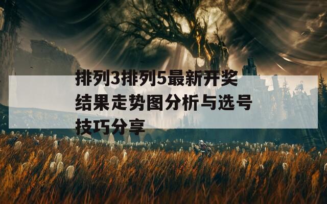 排列3排列5最新开奖结果走势图分析与选号技巧分享