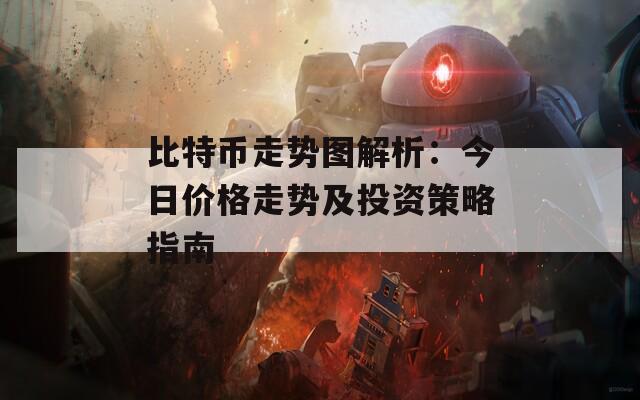 比特币走势图解析：今日价格走势及投资策略指南