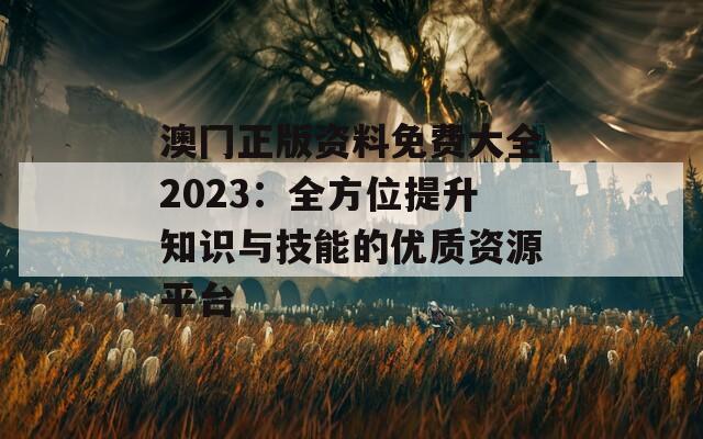 澳冂正版资料免费大全2023：全方位提升知识与技能的优质资源平台