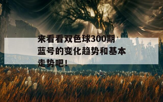 来看看双色球300期蓝号的变化趋势和基本走势吧！