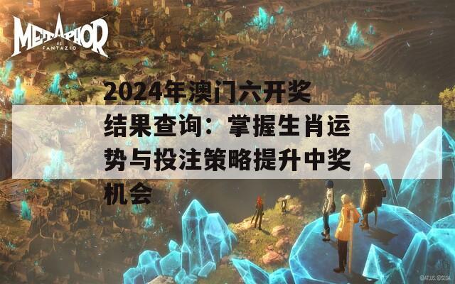 2024年澳门六开奖结果查询：掌握生肖运势与投注策略提升中奖机会