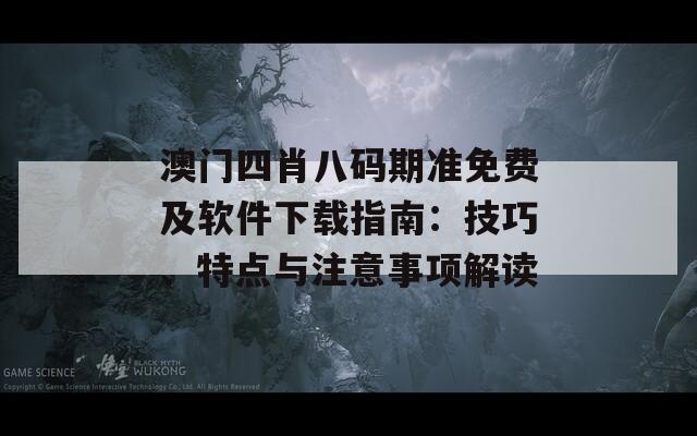 澳门四肖八码期准免费及软件下载指南：技巧、特点与注意事项解读