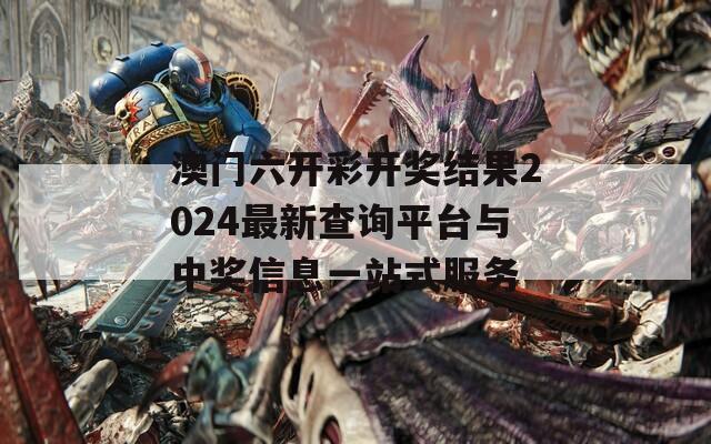 澳门六开彩开奖结果2024最新查询平台与中奖信息一站式服务