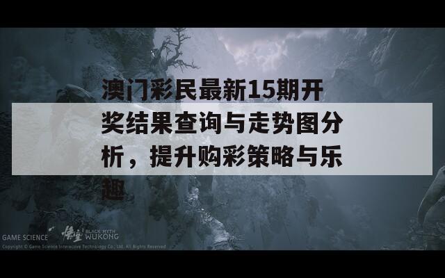 澳门彩民最新15期开奖结果查询与走势图分析，提升购彩策略与乐趣