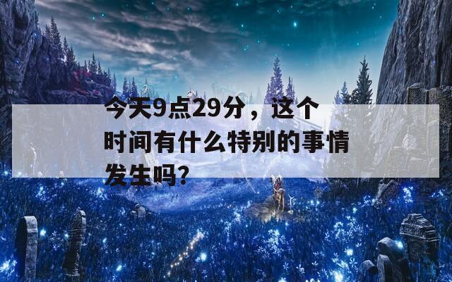 今天9点29分，这个时间有什么特别的事情发生吗？