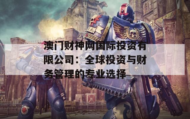 澳门财神网国际投资有限公司：全球投资与财务管理的专业选择