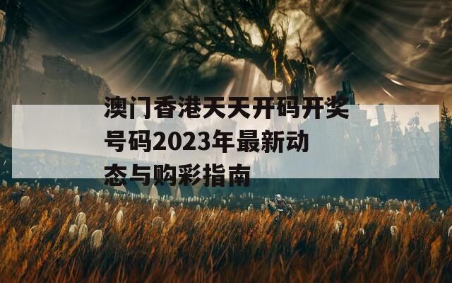 澳门香港天天开码开奖号码2023年最新动态与购彩指南