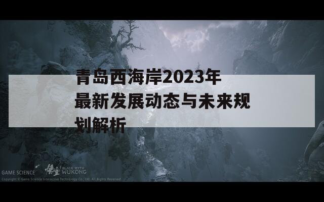 青岛西海岸2023年最新发展动态与未来规划解析