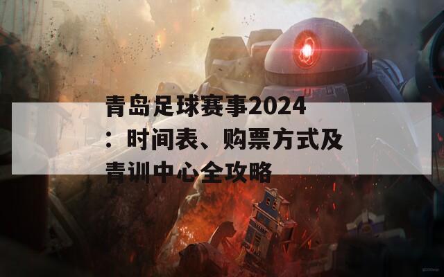 青岛足球赛事2024：时间表、购票方式及青训中心全攻略