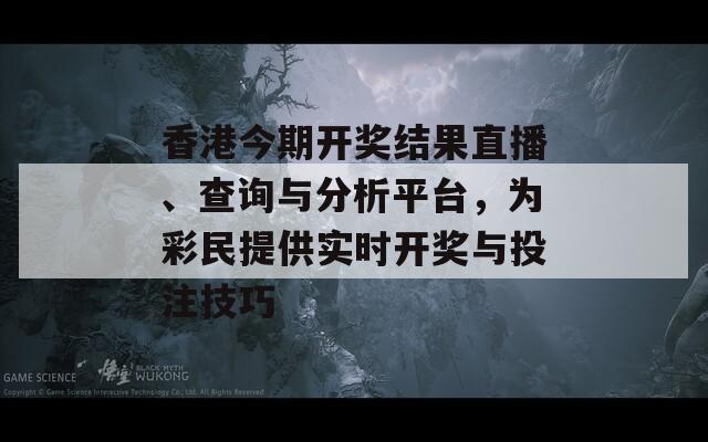 香港今期开奖结果直播、查询与分析平台，为彩民提供实时开奖与投注技巧