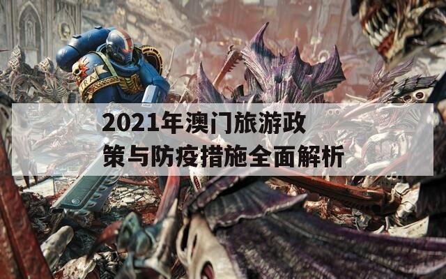 2021年澳门旅游政策与防疫措施全面解析