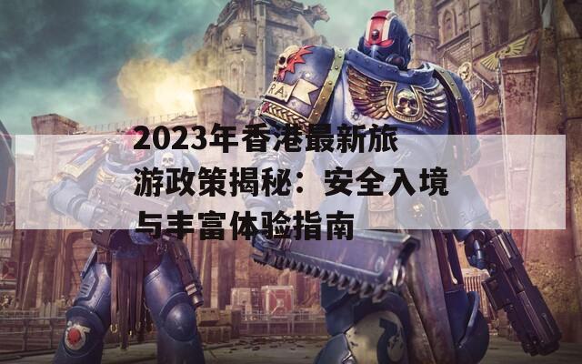 2023年香港最新旅游政策揭秘：安全入境与丰富体验指南