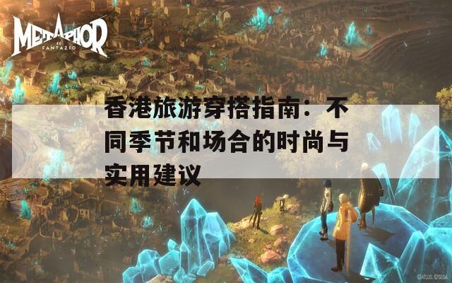 香港旅游穿搭指南：不同季节和场合的时尚与实用建议