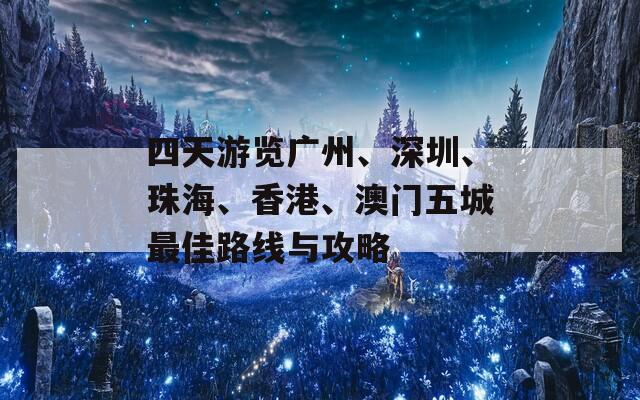 四天游览广州、深圳、珠海、香港、澳门五城最佳路线与攻略