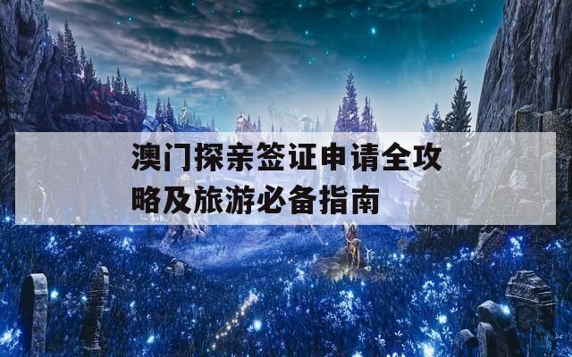 澳门探亲签证申请全攻略及旅游必备指南