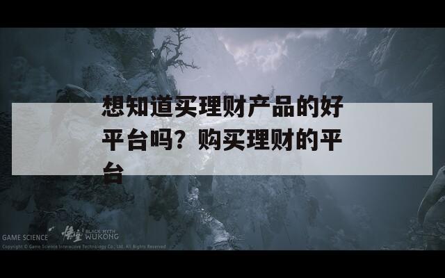 想知道买理财产品的好平台吗？购买理财的平台