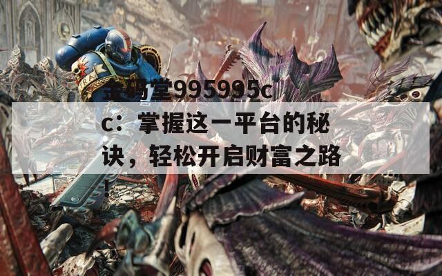 金码堂995995cc：掌握这一平台的秘诀，轻松开启财富之路！