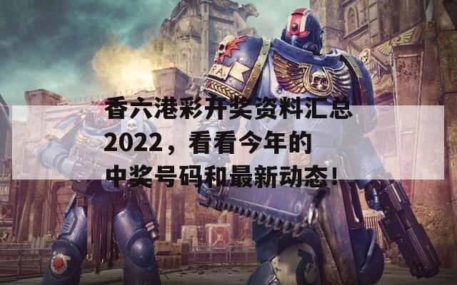 香六港彩开奖资料汇总2022，看看今年的中奖号码和最新动态！