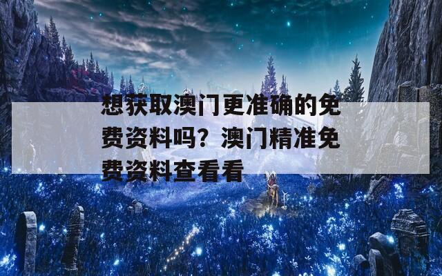 想获取澳门更准确的免费资料吗？澳门精准免费资料查看看