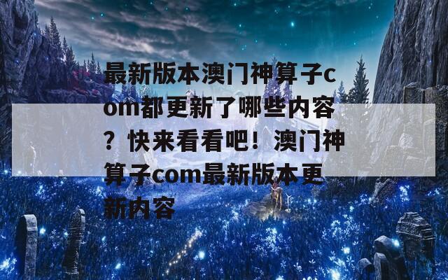 最新版本澳门神算子com都更新了哪些内容？快来看看吧！澳门神算子com最新版本更新内容