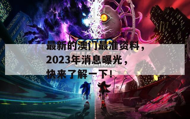 最新的澳门最准资料，2023年消息曝光，快来了解一下！