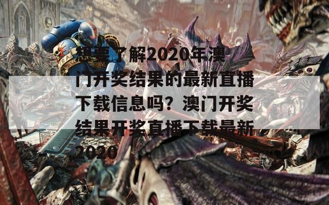 想要了解2020年澳门开奖结果的最新直播下载信息吗？澳门开奖结果开奖直播下载最新2020