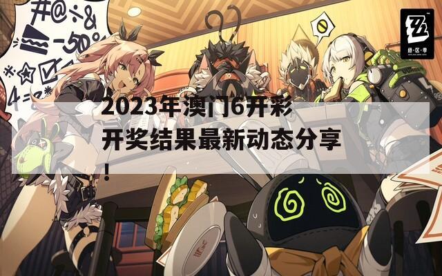 2023年澳门6开彩开奖结果最新动态分享！