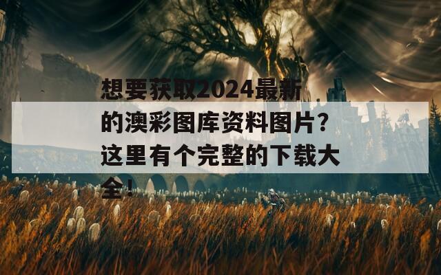 想要获取2024最新的澳彩图库资料图片？这里有个完整的下载大全！