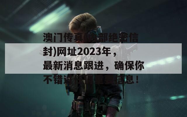 澳门传真(内部绝密信封)网址2023年，最新消息跟进，确保你不错过任何重要信息！