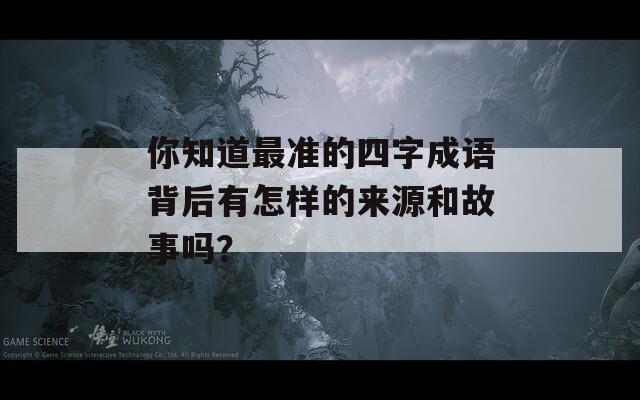 你知道最准的四字成语背后有怎样的来源和故事吗？