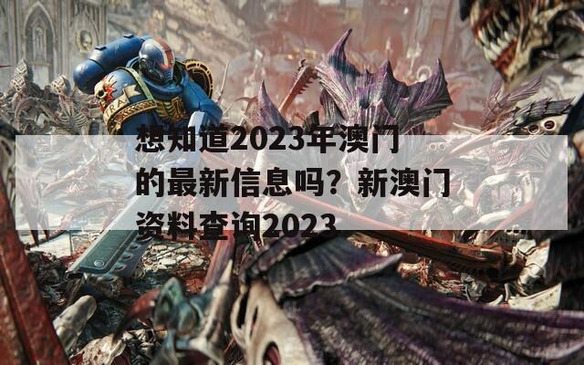 想知道2023年澳门的最新信息吗？新澳门资料查询2023