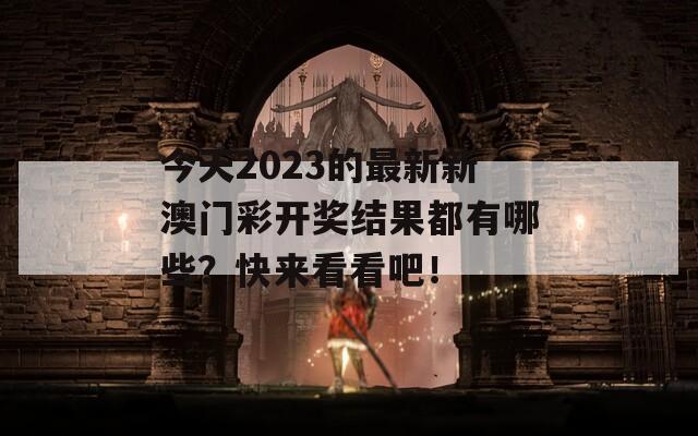 今天2023的最新新澳门彩开奖结果都有哪些？快来看看吧！