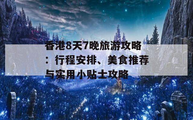 香港8天7晚旅游攻略：行程安排、美食推荐与实用小贴士攻略